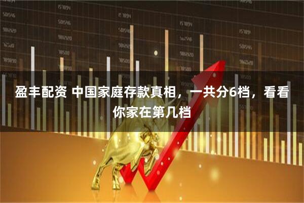盈丰配资 中国家庭存款真相,一共分6档,看看你家在第几档