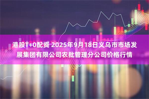 港股T+0配资 2025年9月18日义乌市市场发展集团有限公司农批管理分公司价格行情