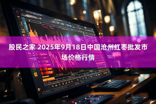 股民之家 2025年9月18日中国沧州红枣批发市场价格行情