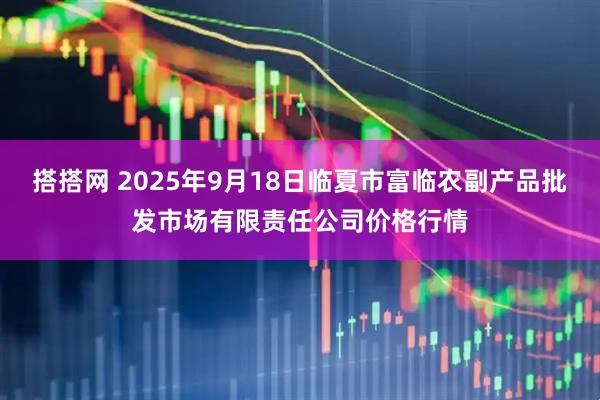搭搭网 2025年9月18日临夏市富临农副产品批发市场有限责任公司价格行情