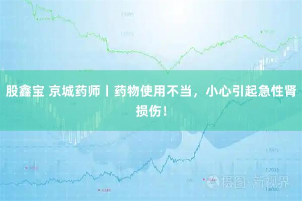 股鑫宝 京城药师丨药物使用不当，小心引起急性肾损伤！