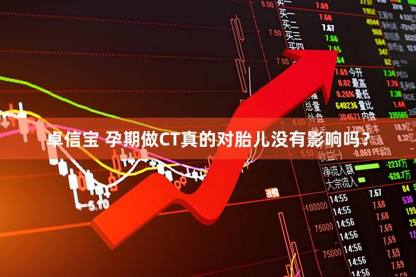 卓信宝 孕期做CT真的对胎儿没有影响吗？