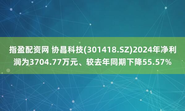指盈配资网 协昌科技(301418.SZ)2024年净利润为3704.77万元、较去年同期下降55.57%