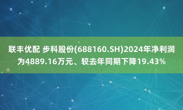 联丰优配 步科股份(688160.SH)2024年净利润为4889.16万元、较去年同期下降19.43%