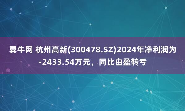 翼牛网 杭州高新(300478.SZ)2024年净利润为-2433.54万元，同比由盈转亏