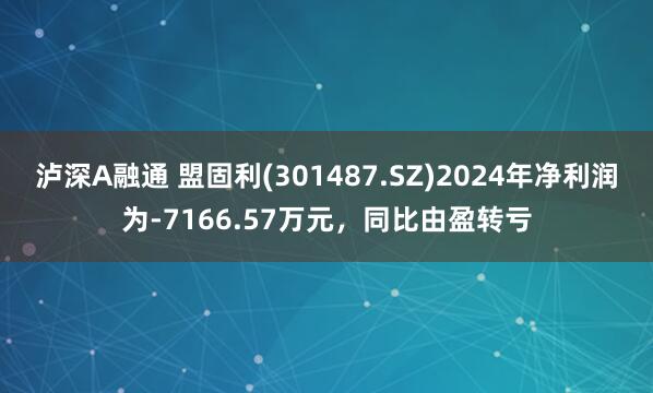 泸深A融通 盟固利(301487.SZ)2024年净利润为-7166.57万元，同比由盈转亏