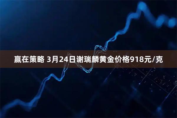 赢在策略 3月24日谢瑞麟黄金价格918元/克
