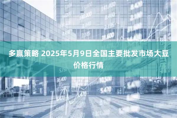 多赢策略 2025年5月9日全国主要批发市场大豆价格行情