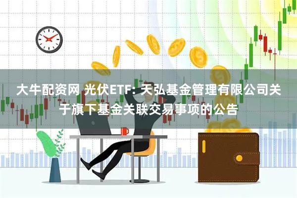 大牛配资网 光伏ETF: 天弘基金管理有限公司关于旗下基金关联交易事项的公告