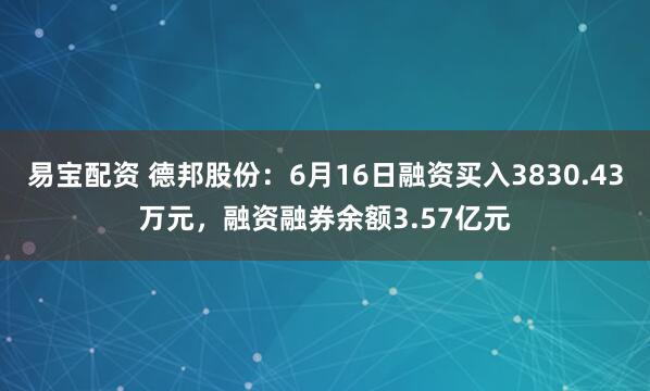 易宝配资 德邦股份：6月16日融资买入3830.43万元，融资融券余额3.57亿元