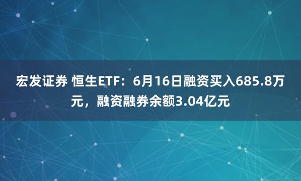 宏发证券 恒生ETF：6月16日融资买入685.8万元，融资融券余额3.04亿元
