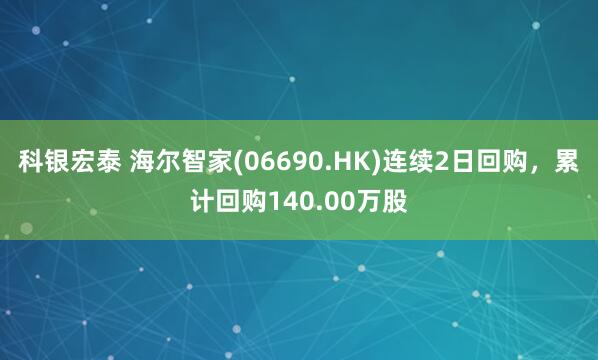 科银宏泰 海尔智家(06690.HK)连续2日回购，累计回购140.00万股