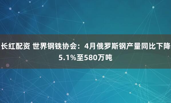 长红配资 世界钢铁协会：4月俄罗斯钢产量同比下降5.1%至580万吨