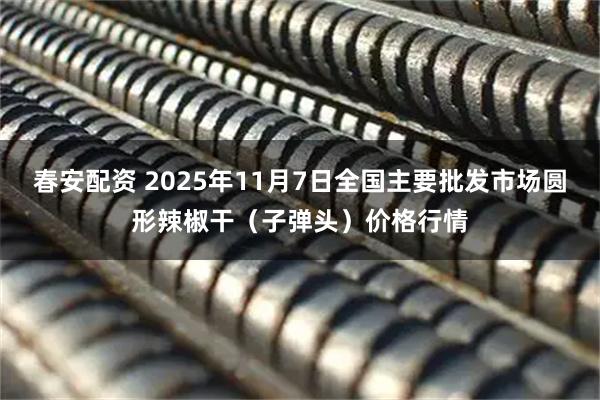 春安配资 2025年11月7日全国主要批发市场圆形辣椒干（子弹头）价格行情