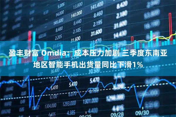 盈丰财富 Omdia:成本压力加剧 三季度东南亚地区智能手机出货量同比下滑1%
