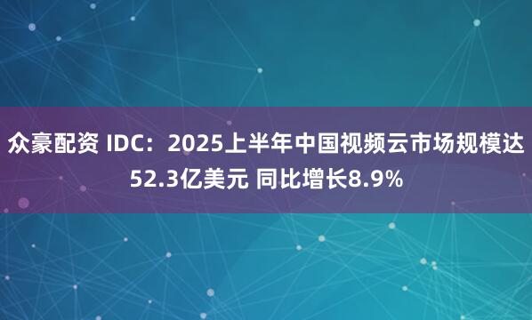 众豪配资 IDC:2025上半年中国视频云市场规模达52.3亿美元 同比增长8.9%