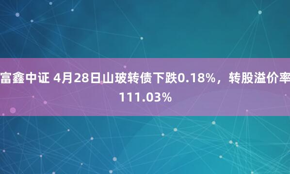 富鑫中证 4月28日山玻转债下跌0.18%,转股溢价率111.03%
