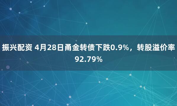 振兴配资 4月28日甬金转债下跌0.9%，转股溢价率92.79%