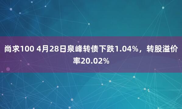 尚求100 4月28日泉峰转债下跌1.04%，转股溢价率20.02%