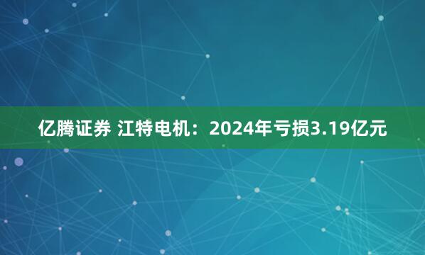 亿腾证券 江特电机：2024年亏损3.19亿元
