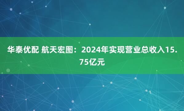 华泰优配 航天宏图：2024年实现营业总收入15.75亿元