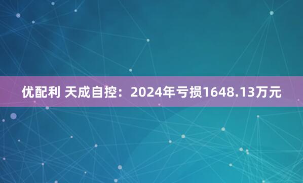 优配利 天成自控：2024年亏损1648.13万元