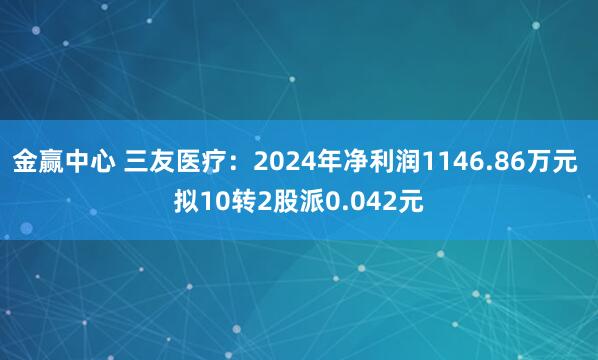 金赢中心 三友医疗：2024年净利润1146.86万元 拟10转2股派0.042元