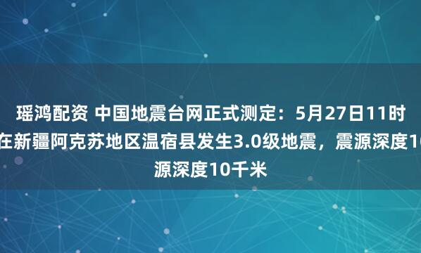 瑶鸿配资 中国地震台网正式测定：5月27日11时40分在新疆阿克苏地区温宿县发生3.0级地震，震源深度10千米