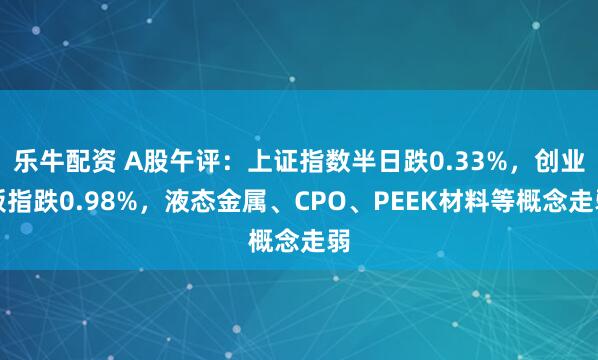 乐牛配资 A股午评：上证指数半日跌0.33%，创业板指跌0.98%，液态金属、CPO、PEEK材料等概念走弱