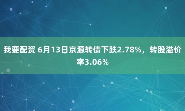 我要配资 6月13日京源转债下跌2.78%，转股溢价率3.06%