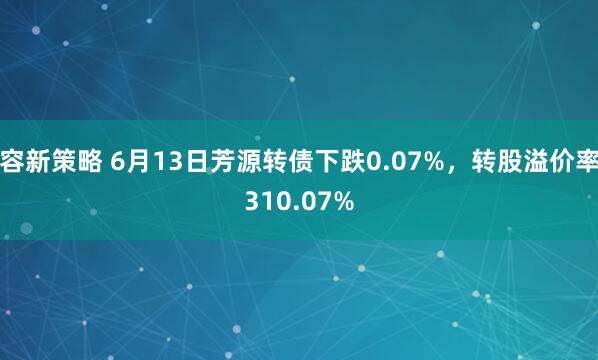 容新策略 6月13日芳源转债下跌0.07%,转股溢价率310.07%