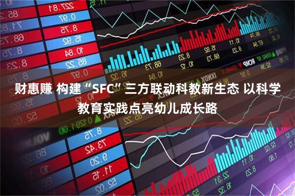 财惠赚 构建“SFC”三方联动科教新生态 以科学教育实践点亮幼儿成长路