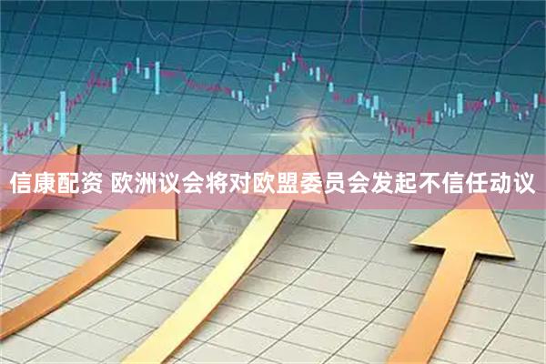 信康配资 欧洲议会将对欧盟委员会发起不信任动议