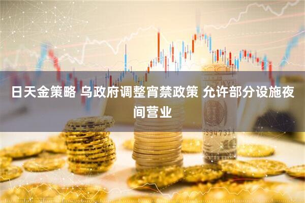 日天金策略 乌政府调整宵禁政策 允许部分设施夜间营业