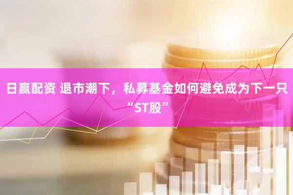 日赢配资 退市潮下，私募基金如何避免成为下一只“ST股”
