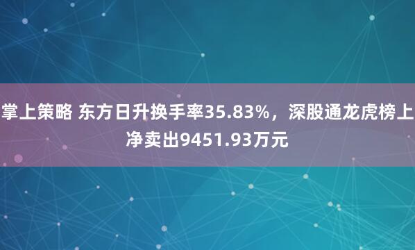 掌上策略 东方日升换手率35.83%，深股通龙虎榜上净卖出9451.93万元