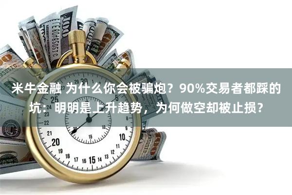 米牛金融 为什么你会被骗炮？90%交易者都踩的坑：明明是上升趋势，为何做空却被止损？