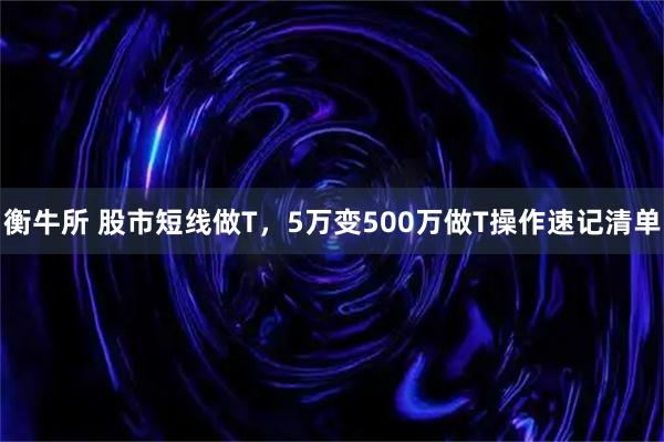衡牛所 股市短线做T，5万变500万做T操作速记清单
