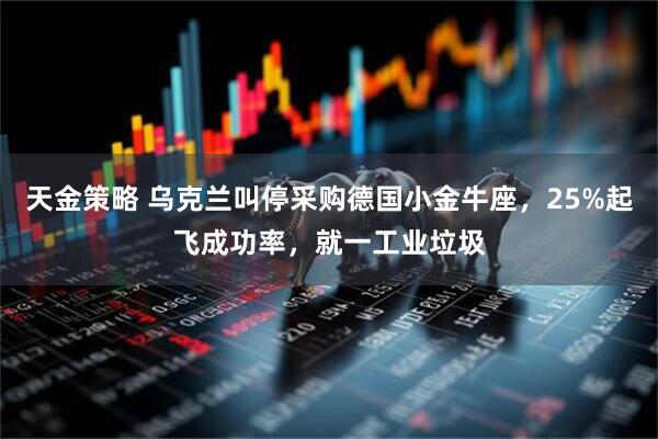 天金策略 乌克兰叫停采购德国小金牛座，25%起飞成功率，就一工业垃圾