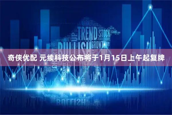 奇侠优配 元续科技公布将于1月15日上午起复牌