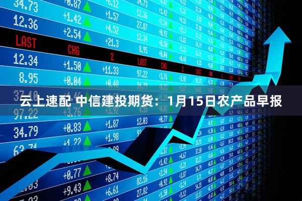 云上速配 中信建投期货：1月15日农产品早报
