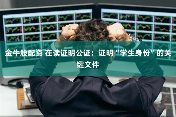 金牛股配资 在读证明公证：证明“学生身份”的关键文件
