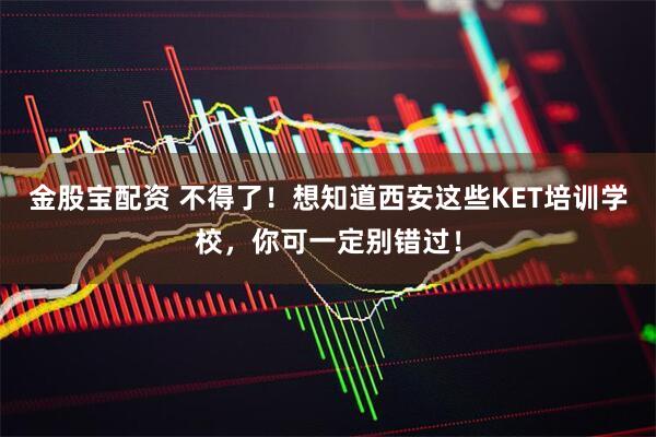 金股宝配资 不得了！想知道西安这些KET培训学校，你可一定别错过！