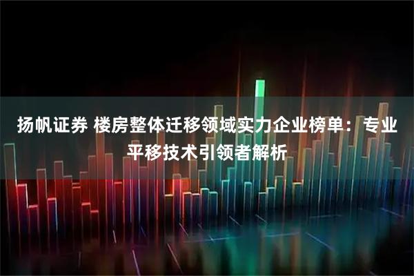 扬帆证券 楼房整体迁移领域实力企业榜单：专业平移技术引领者解析
