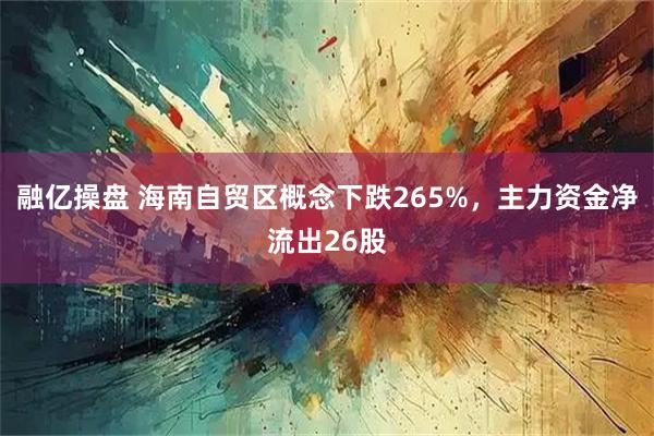 融亿操盘 海南自贸区概念下跌265%，主力资金净流出26股
