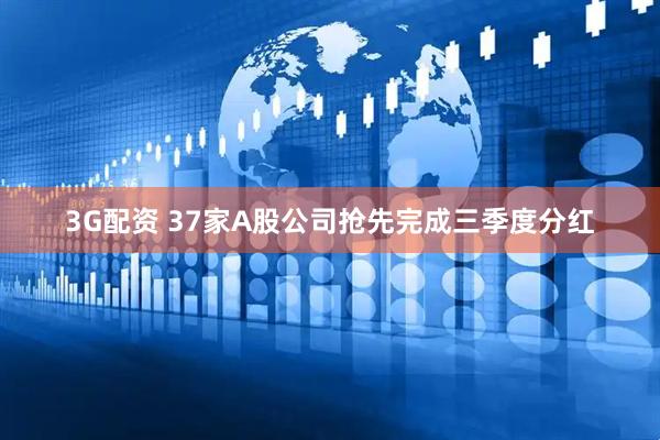 3G配资 37家A股公司抢先完成三季度分红
