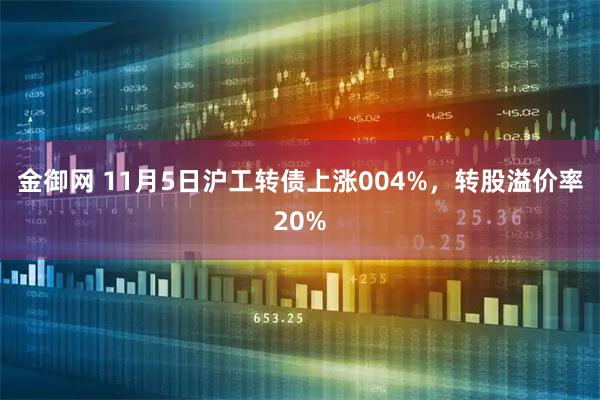 金御网 11月5日沪工转债上涨004%，转股溢价率20%