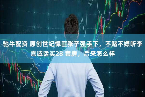 驰牛配资 原创世纪悍匪张子强手下，不赌不嫖听李嘉诚话买28 套房，后来怎么样