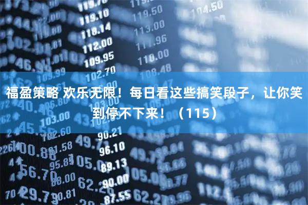 福盈策略 欢乐无限！每日看这些搞笑段子，让你笑到停不下来！（115）