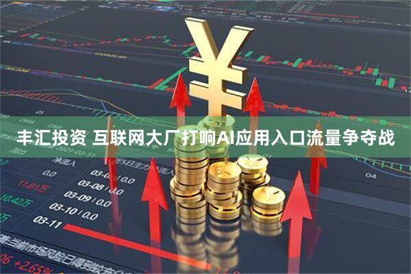 丰汇投资 互联网大厂打响AI应用入口流量争夺战